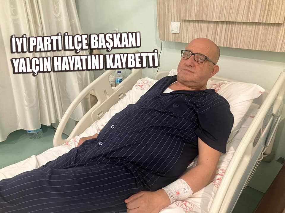 İYİ PARTİ İLÇE BAŞKANI YALÇIN’I KAYBETTİK