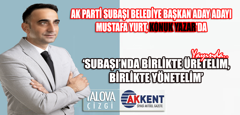 Subaşı belediye başkan aday adayı yurt,gazete akkent okuyucuları için yazdı
