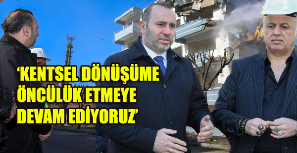 ‘KENTSEL DÖNÜŞÜME ÖNCÜLÜK ETMEYE DEVAM EDECEĞİZ’