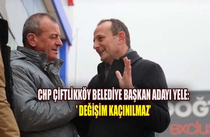 ÇİFTLİKKÖY BELEDİYE BAŞKAN ADAYI YELE ‘VİTESİ’ ARTTIRDI