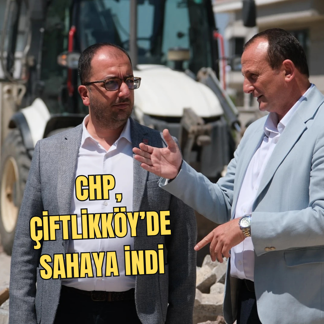 BAŞKAN YELE VE CHP HEYETİ, ÇİFTLİKKÖY’DE ÇALIŞMALARI İNCELEDİ