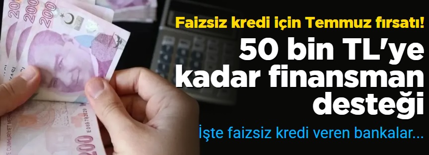 Faizsiz kredi için Temmuz fırsatı! 50 bin TL’ye kadar finansman desteği: İşte faizsiz kredi veren bankalar…