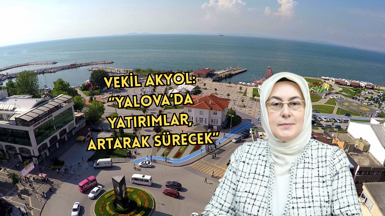 VEKİL AKYOL:“YALOVA İÇİN TÜM KAYNAKLARDAN YARARLANIYORUZ”