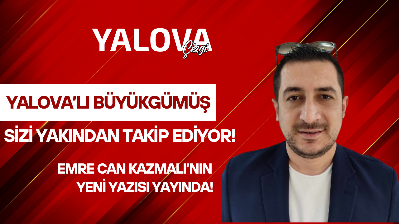 YALOVA’LI BÜYÜKGÜMÜŞ, SİZİ YAKINDAN TAKİP EDİYOR!