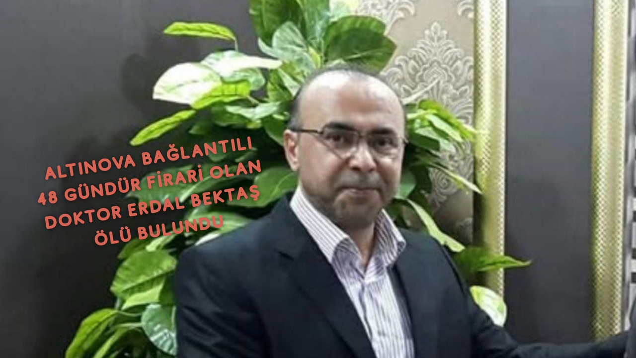 48 GÜNDÜR KAYIPTI, DR. ERDAL BEKTAŞ ÖLÜ BULUNDU