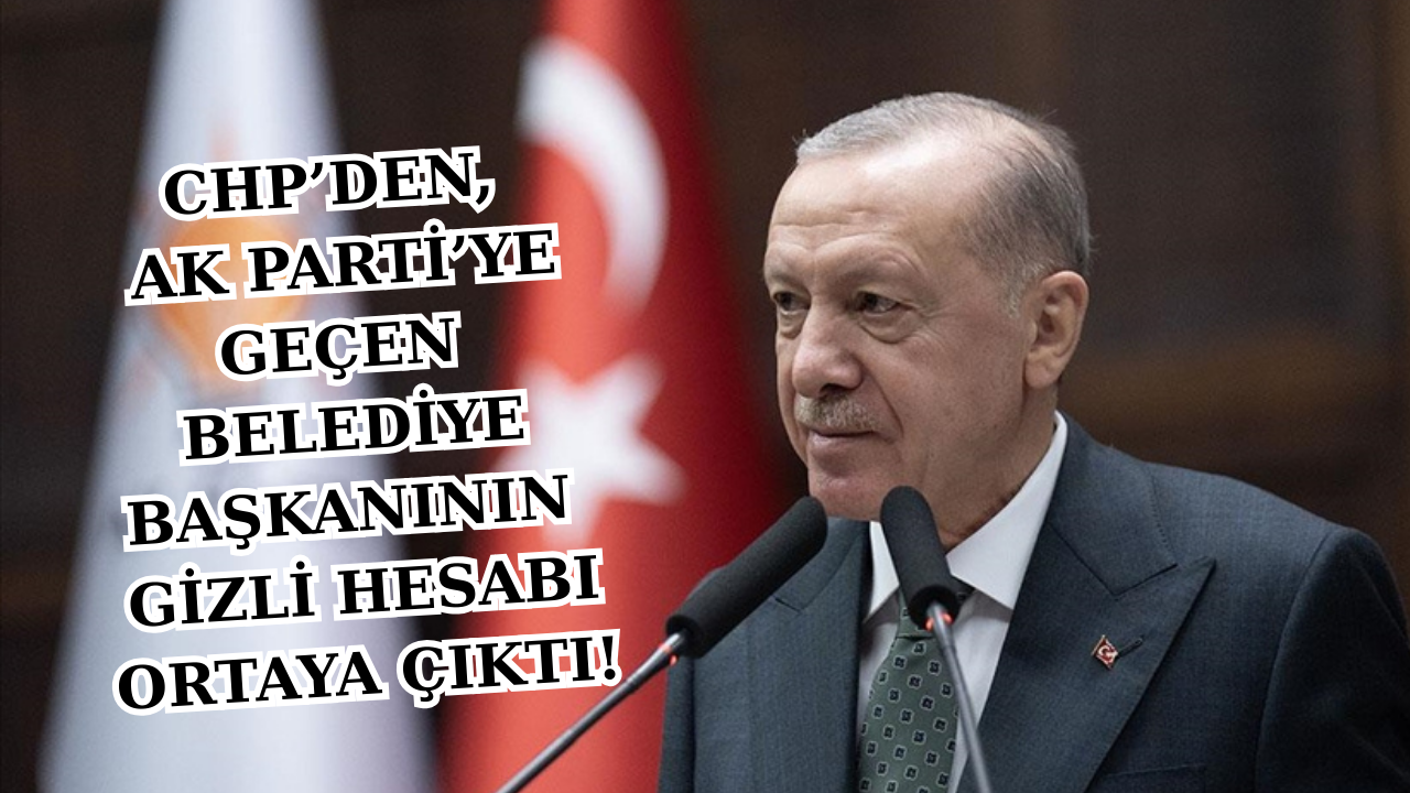 CHP’DEN, AK PARTİ’YE GEÇEN BAŞKANIN GİZLİ HESABI ORTAYA ÇIKTI!