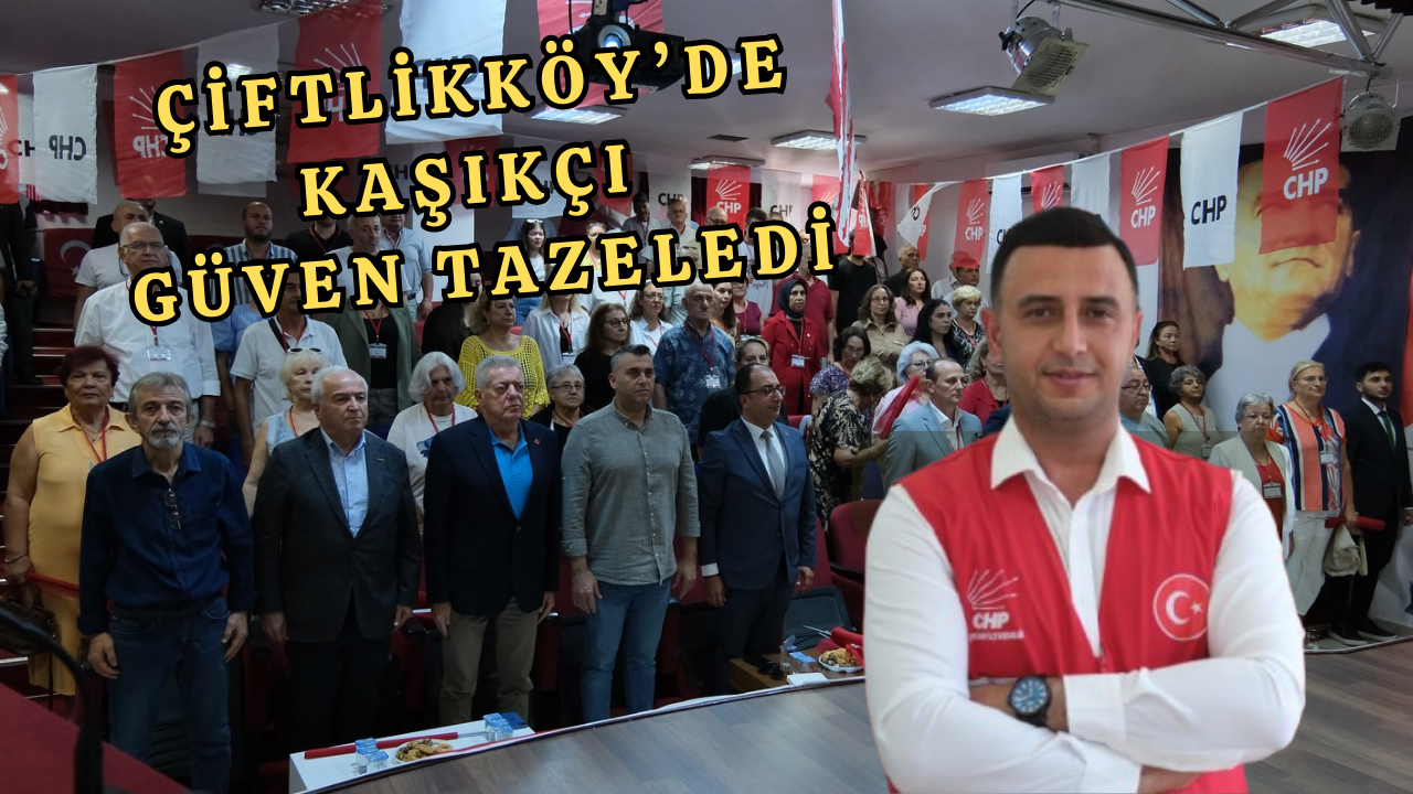 ÇİFTLİKKÖY CHP’DE KAŞIKÇI YENİDEN İLÇE BAŞKANI