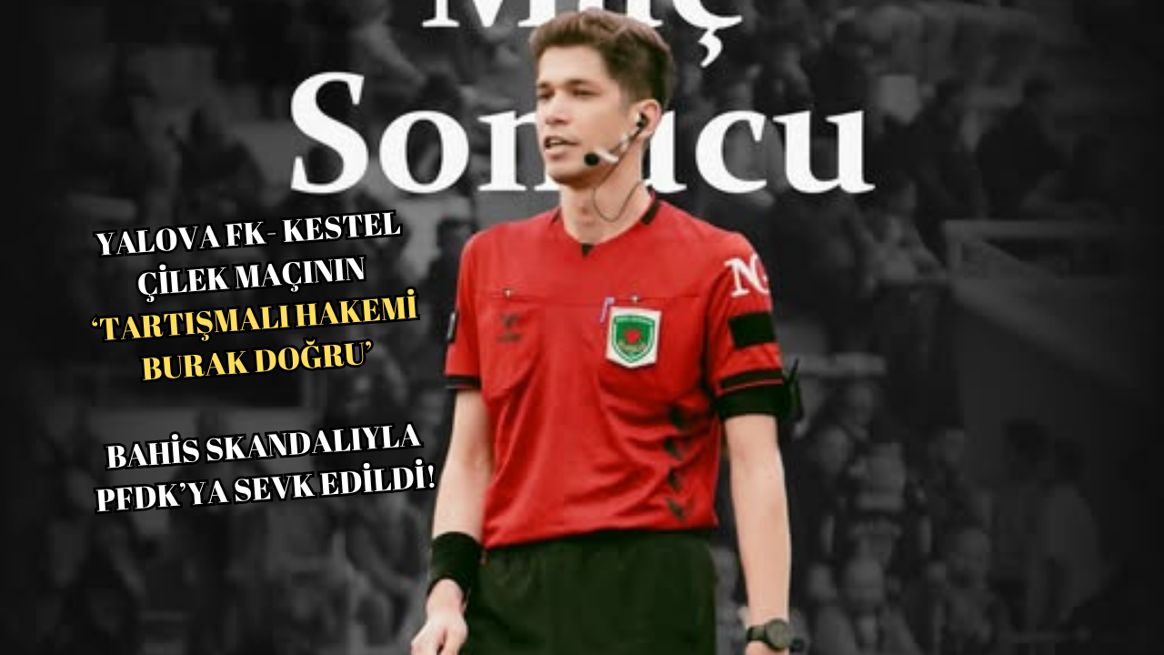 YALOVA FK’NIN HAKKINI YİYEN HAKEM BURAK DOĞRU, BAHİS SKANDALIYLA PFDK’YA SEVK EDİLDİ!