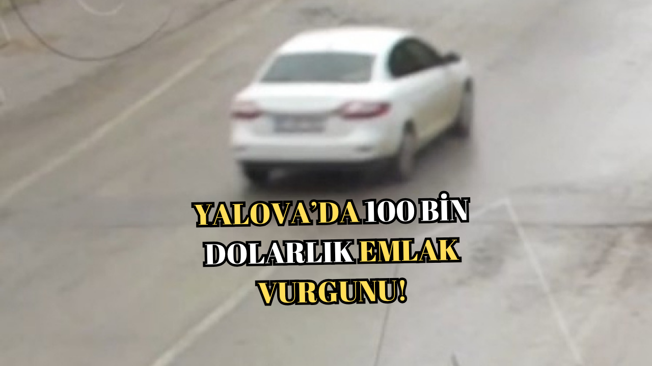 YALOVA’DA 100 BİN DOLARLIK EMLAK VURGUNU!