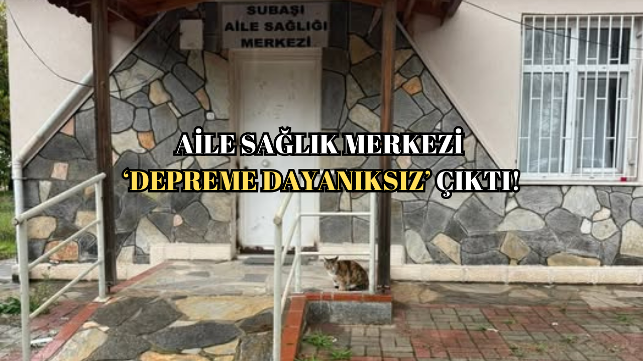 SUBAŞI AİLE SAĞLIK MERKEZİ DEPREME DAYANIKSIZ ÇIKTI: YIKIM KARARI ALINDI!