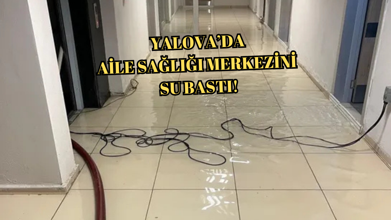 YALOVA’DA AİLE SAĞLIĞI MERKEZİ SU İÇİNDE KALDI!