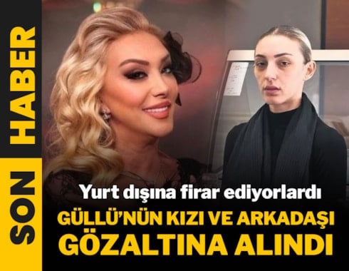 GÜLLÜ’NÜN KIZI TUĞYAN ÜLKEM GÜLTER GÖZALTINA ALINDI