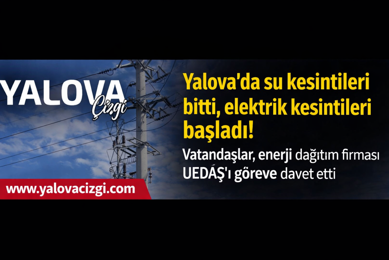 YALOVA’DA SU KESİNTİLERİ SONA ERDİ, ELEKTRİK KESİNTİLERİ BAŞLADI!