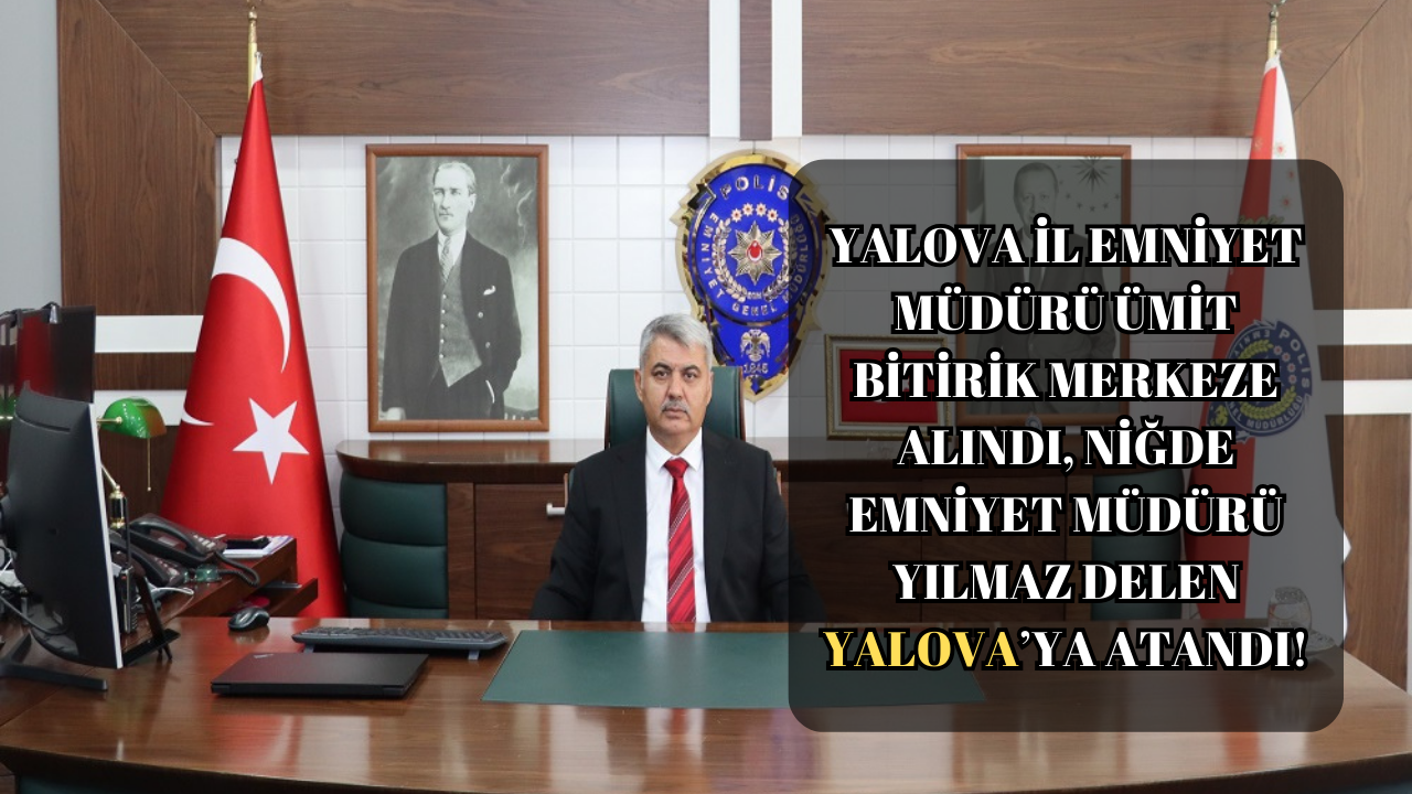 YALOVA İL EMNİYET MÜDÜRÜ DEĞİŞTİ.. ÜMİT BİTİRİK MERKEZE ALINDI, YILMAZ DELEN ATANDI!