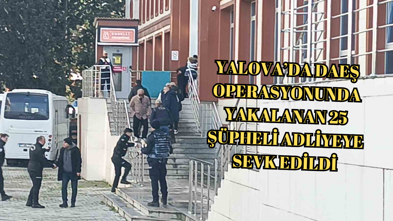 YALOVA’DA DAEŞ OPERASYONU.. 25 ŞÜPHELİ ADLİYEYE SEVK EDİLDİ