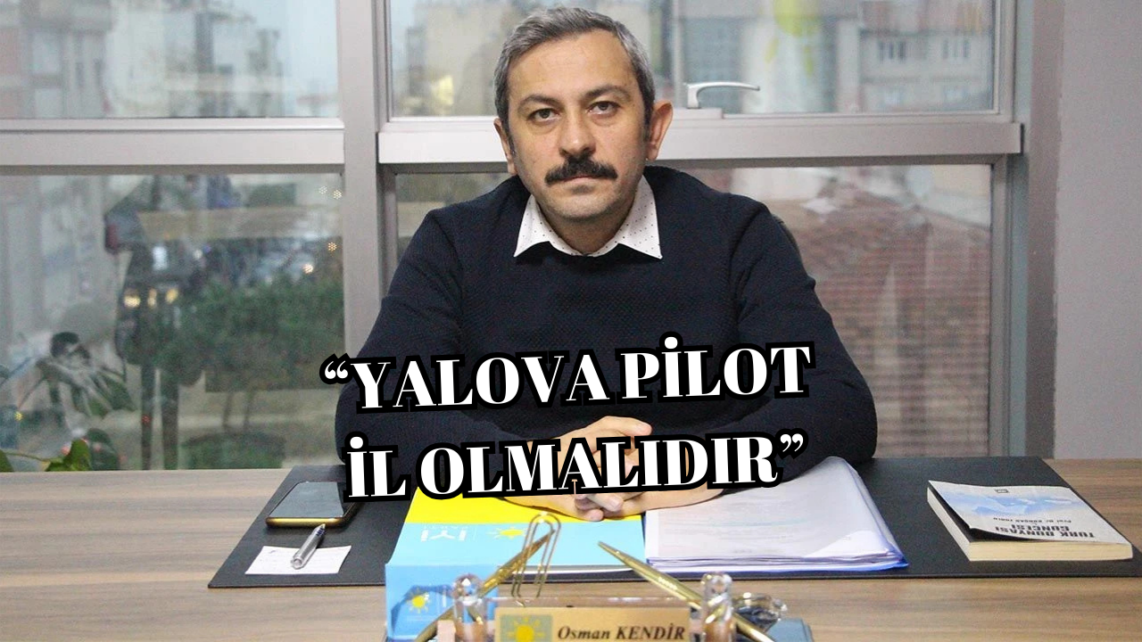İL BAŞKANI KENDİR:“YALOVA PİLOT İL OLMALIDIR”