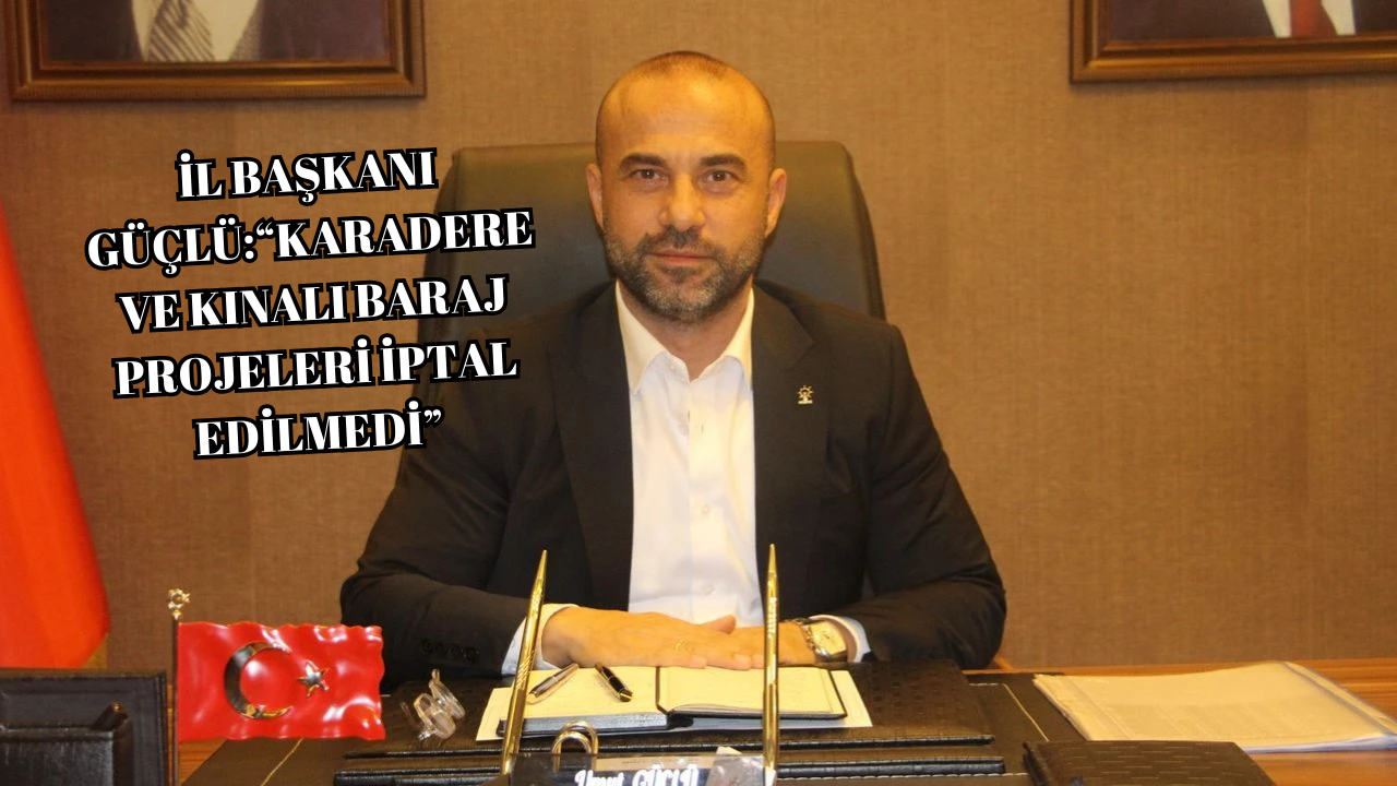 İL BAŞKANI GÜÇLÜ:“KARADERE VE KINALI BARAJ PROJELERİ İPTAL EDİLMEDİ”