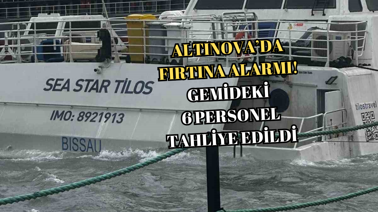 ALTINOVA’DA FIRTINA ALARMI! GEMİDEKİ 6 PERSONEL TAHLİYE EDİLDİ