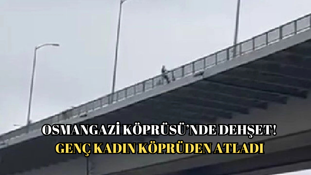 OSMANGAZİ KÖPRÜSÜ’NDE DEHŞET: 21 YAŞINDAKİ GENÇ KADIN METRELERCE YÜKSEKLİKTEN ATLADI!