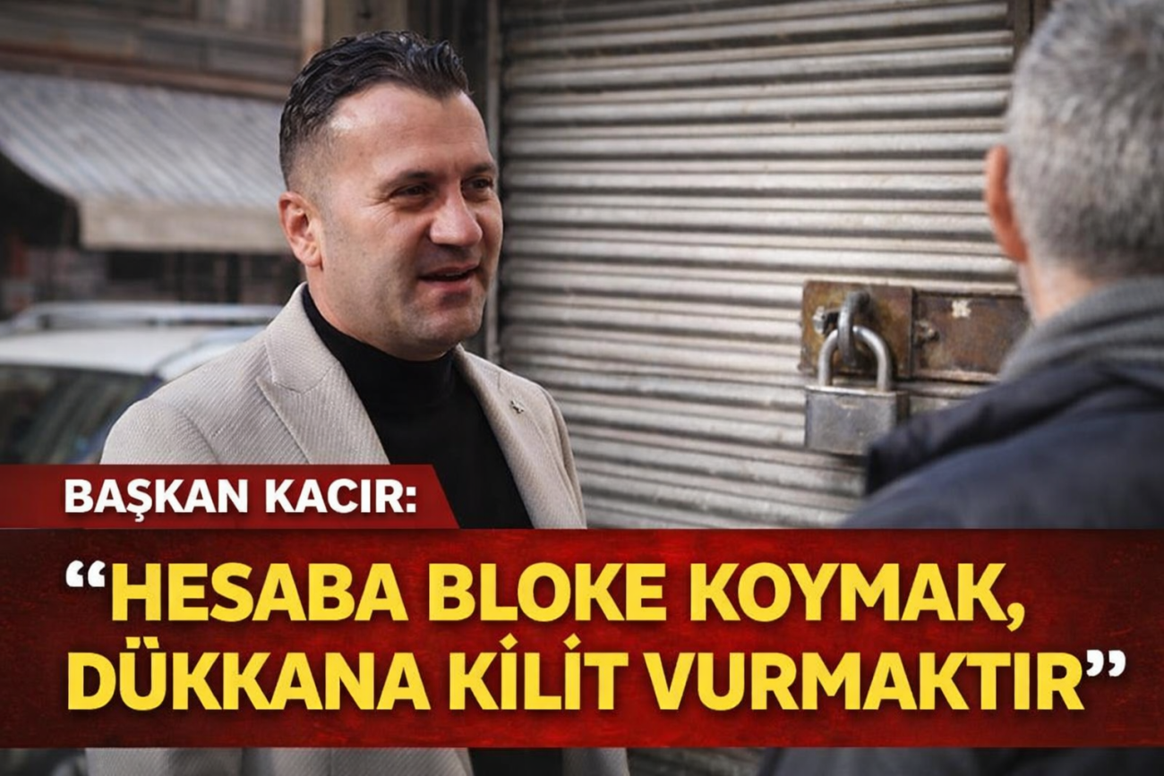 BAŞKAN KACİR:“HESABA BLOKE KOYMAK, DÜKKANA KİLİT VURMAKTIR”