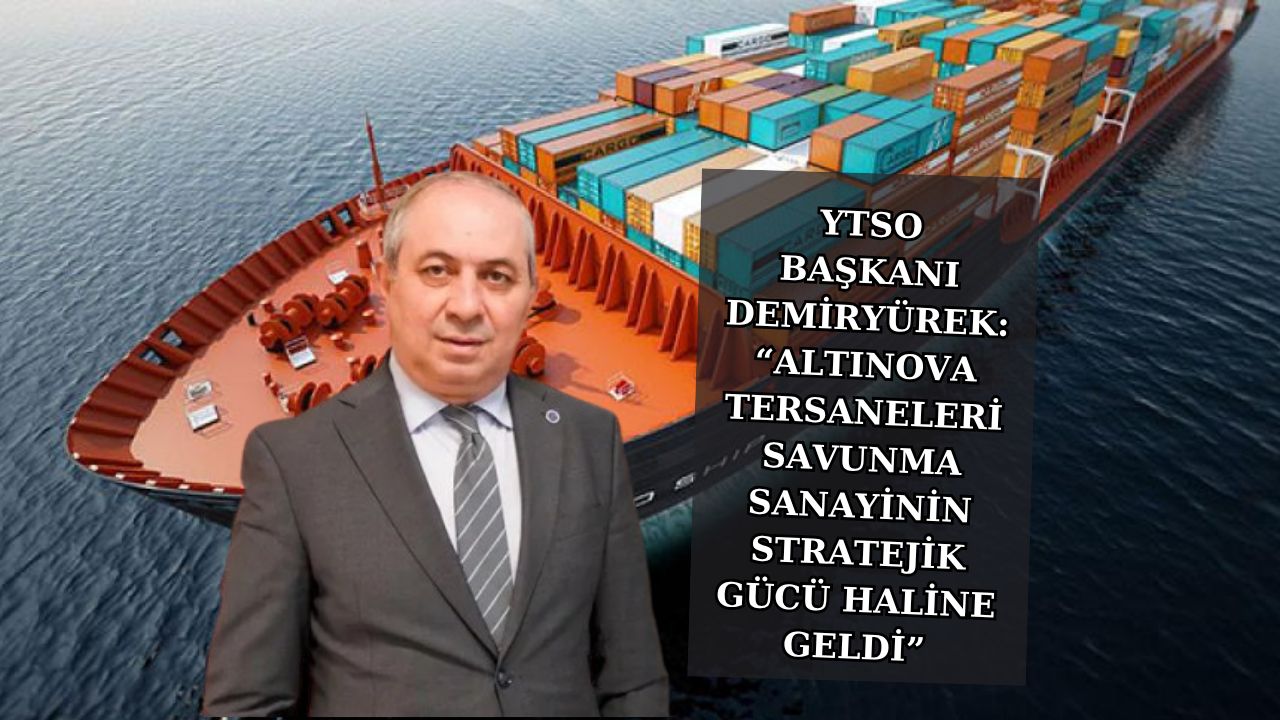 YTSO BAŞKANI DEMİRYÜREK: “ALTINOVA TERSANELERİ SAVUNMA SANAYİNİN STRATEJİK GÜCÜ HALİNE GELDİ”