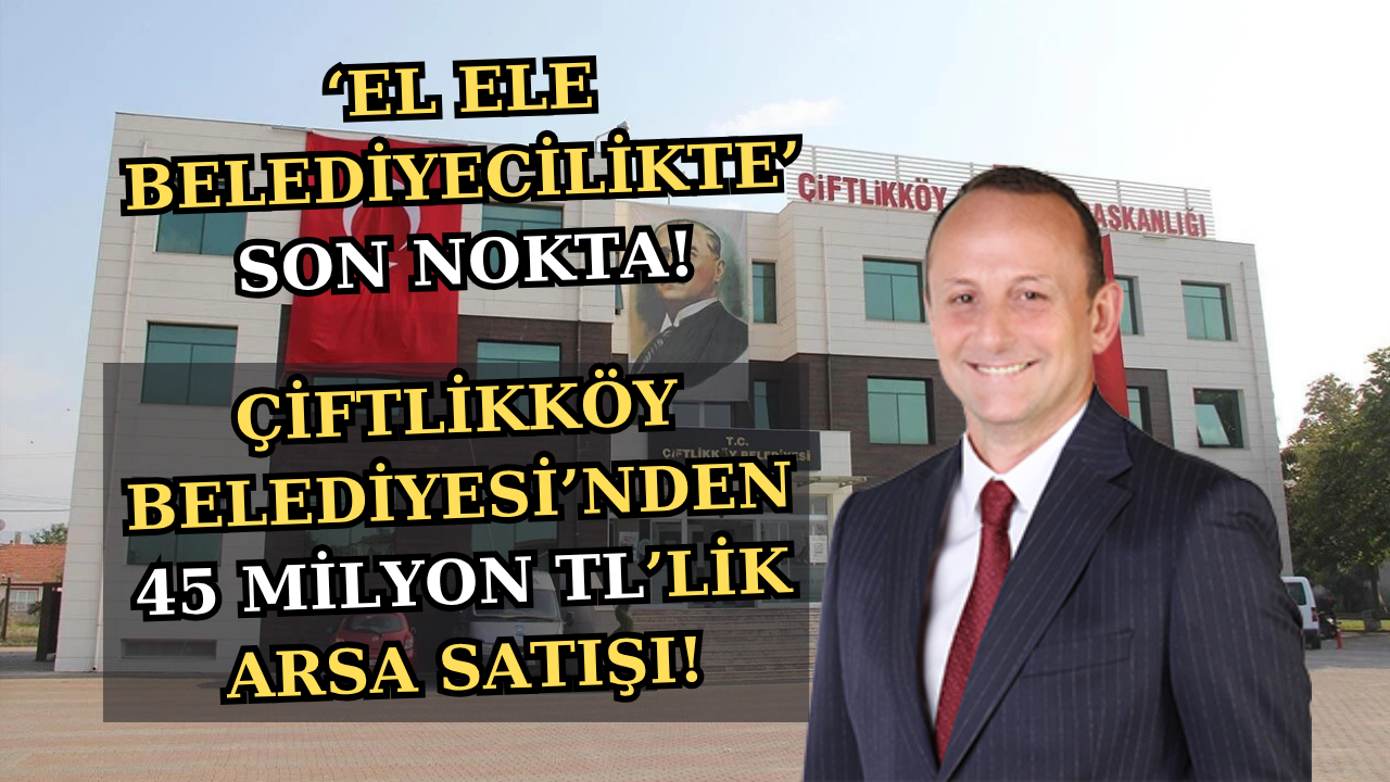 ÇİFTLİKKÖY BELEDİYESİ’NDEN 45 MİLYON TL’LİK ARSA SATIŞI!