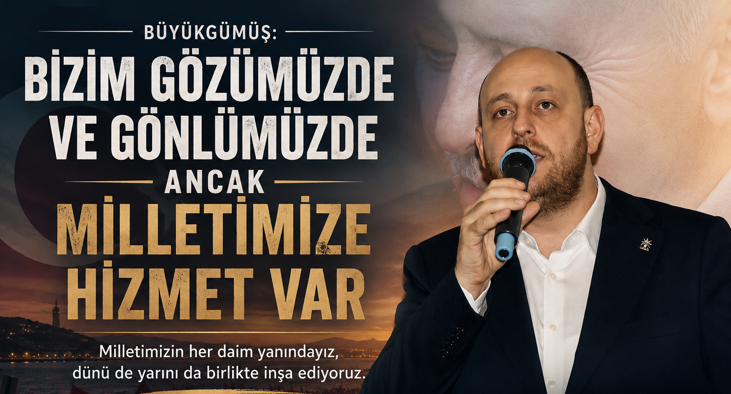 BÜYÜKGÜMÜŞ:“BİZİM TEK GÜNDEMİMİZ MİLLETE HİZMET”