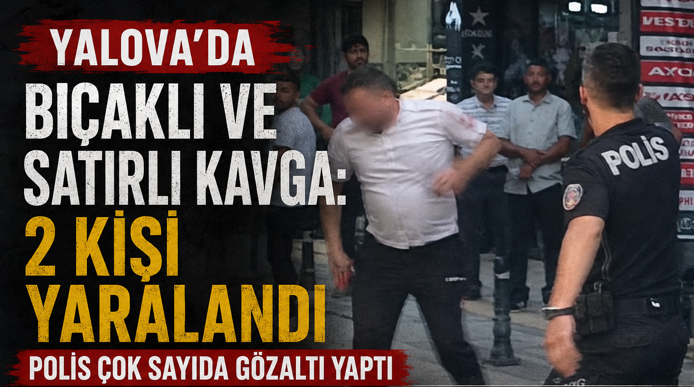YALOVA’DA BIÇAK VE SATIRLI KAVGA: 2 KİŞİ YARALANDI