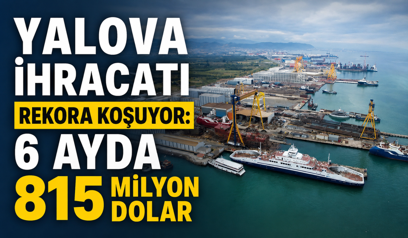 YALOVA İHRACATTA REKOR KIRMAYA HAZIRLANIYOR! İLK 6 AYDA 815 MİLYON DOLARI AŞTI