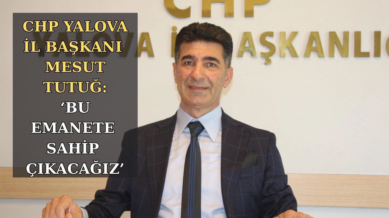 CHP YALOVA İL BAŞKANI TUTUĞ:“CHP’YE YÖNELİK OPERASYONA KARŞI BİRLİK OLMALIYIZ”