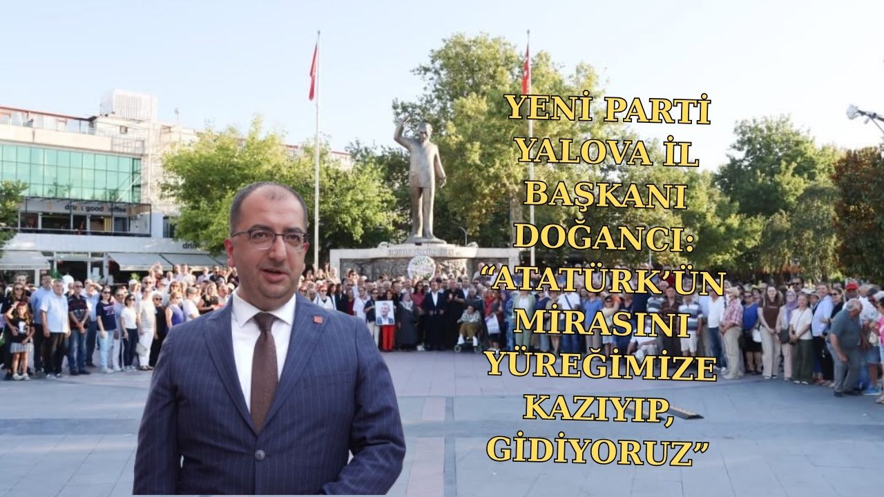 YENİ PARTİ YALOVA İL BAŞKANI DOĞANCI:“ATATÜRK’ÜN MİRASINI YÜREĞİMİZE KAZIYIP, GİDİYORUZ”