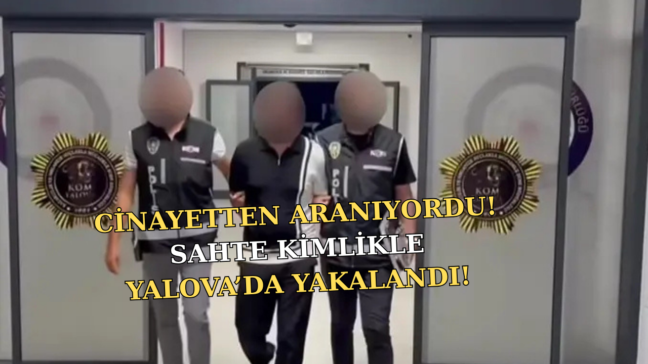 YALOVA’DA CİNAYET FİRARİSİ SAHTE KİMLİKLE YAKALANDI!