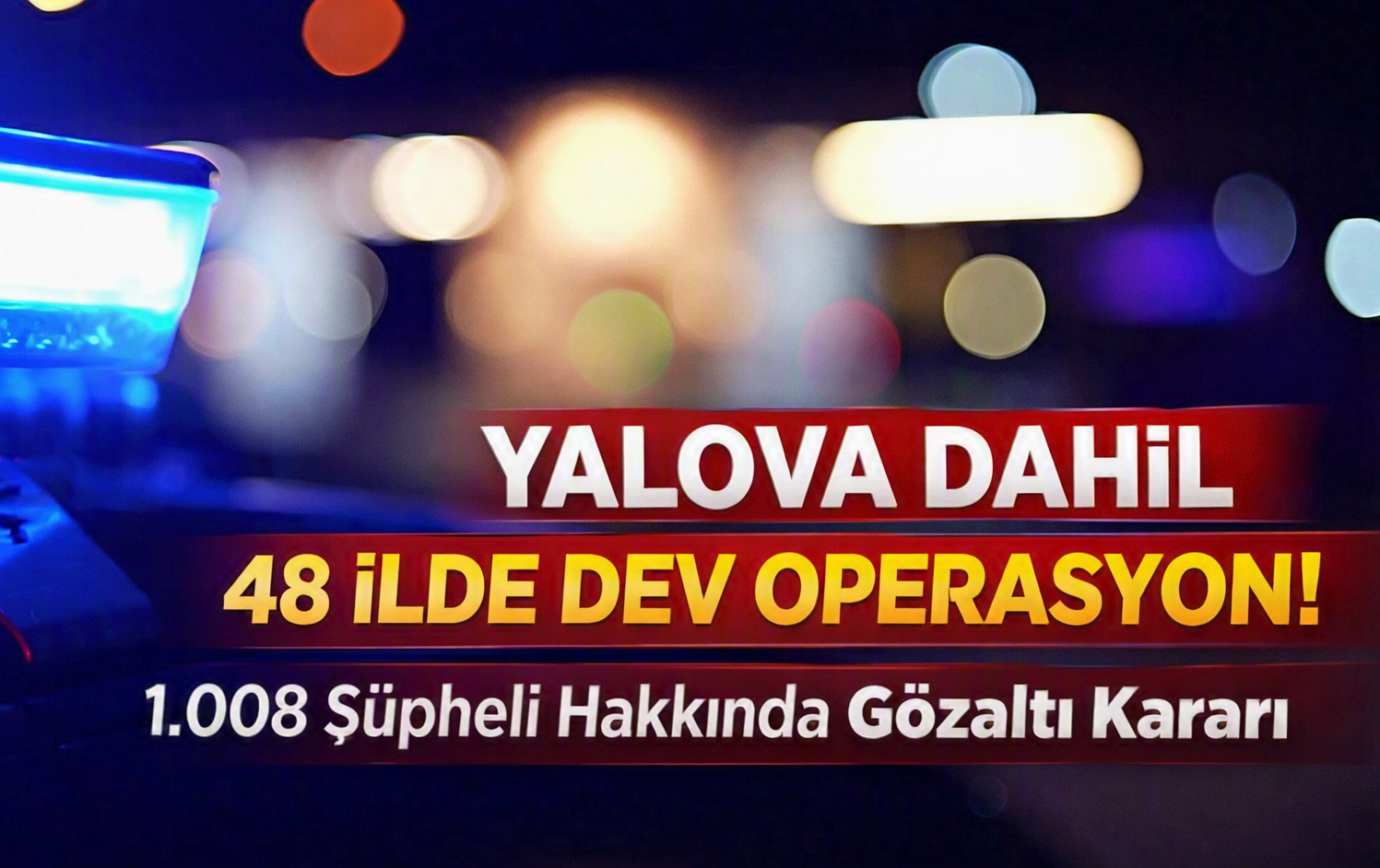 YALOVA DAHİL 48 İLDE OPERASYON!