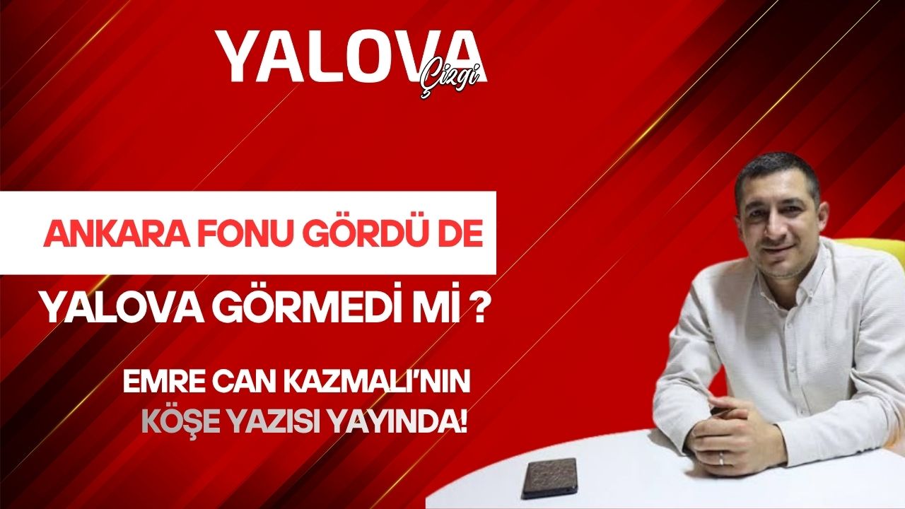 ANKARA FONU GÖRDÜ DE YALOVA GÖRMEDİ Mİ?