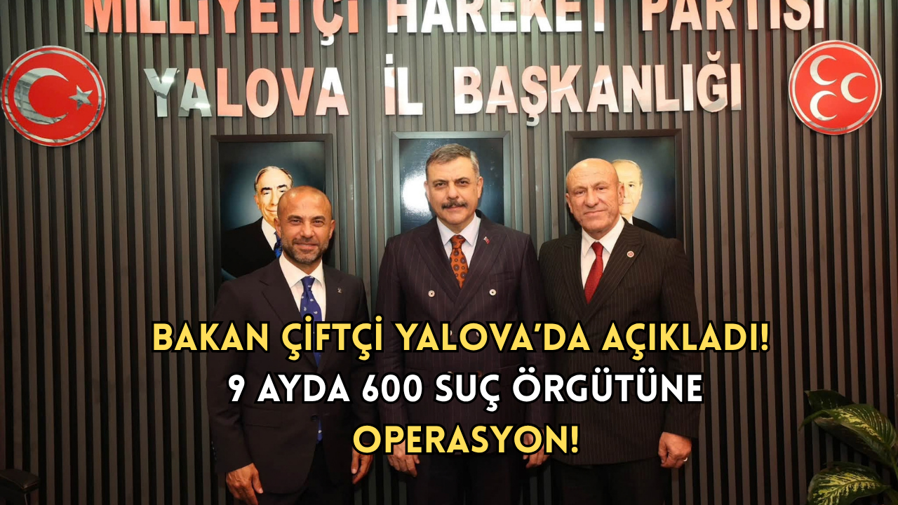 BAKAN ÇİFTÇİ YALOVA’DA AÇIKLADI! 9 AYDA 600 SUÇ ÖRGÜTÜNE OPERASYON!
